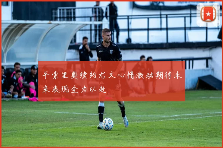 平索里奥续约尤文心情激动期待未来表现全力以赴