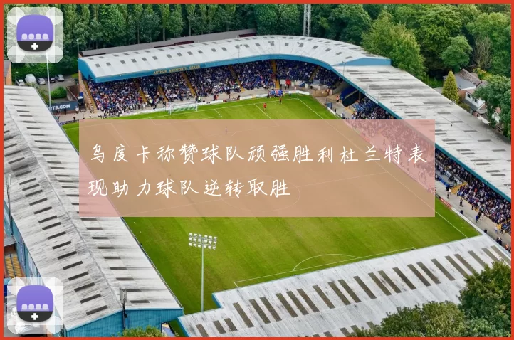 乌度卡称赞球队顽强胜利杜兰特表现助力球队逆转取胜