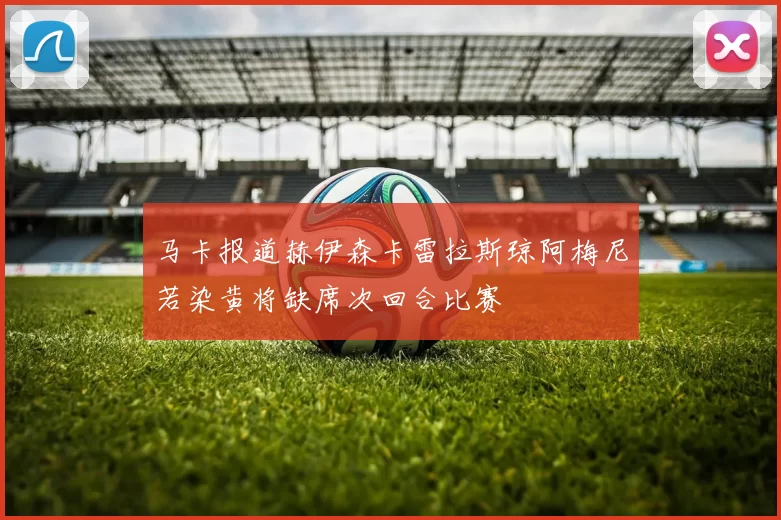 马卡报道赫伊森卡雷拉斯琼阿梅尼若染黄将缺席次回合比赛