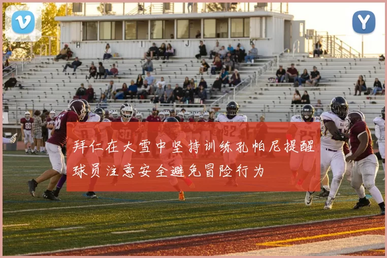 拜仁在大雪中坚持训练孔帕尼提醒球员注意安全避免冒险行为