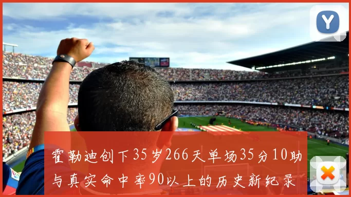 霍勒迪创下35岁266天单场35分10助与真实命中率90以上的历史新纪录