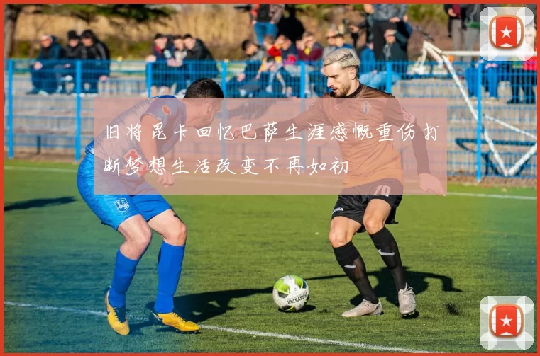旧将昆卡回忆巴萨生涯感慨重伤打断梦想生活改变不再如初
