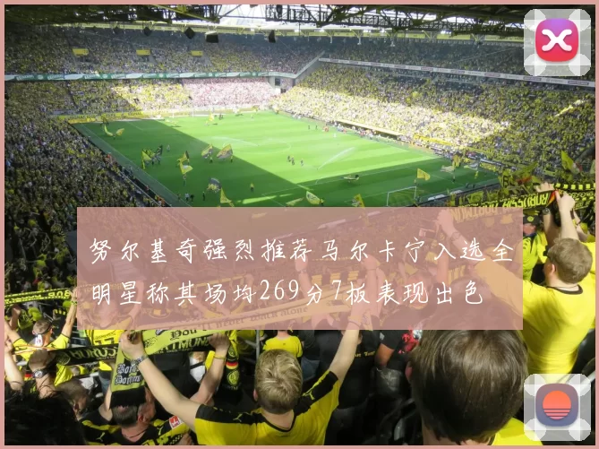 努尔基奇强烈推荐马尔卡宁入选全明星称其场均269分7板表现出色
