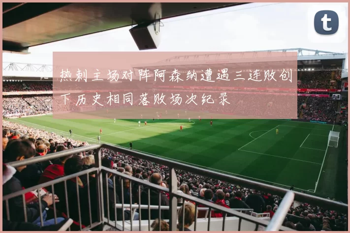 热刺主场对阵阿森纳遭遇三连败创下历史相同落败场次纪录