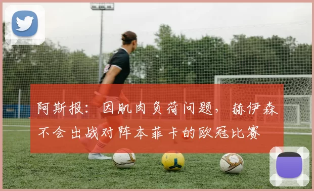 阿斯报：因肌肉负荷问题，赫伊森不会出战对阵本菲卡的欧冠比赛