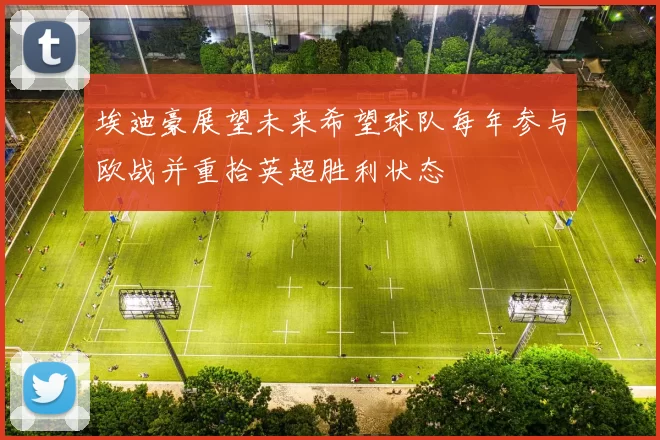 埃迪豪展望未来希望球队每年参与欧战并重拾英超胜利状态
