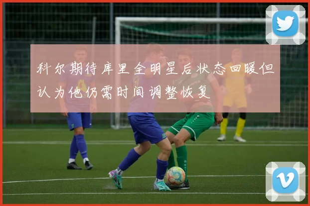 科尔期待库里全明星后状态回暖但认为他仍需时间调整恢复
