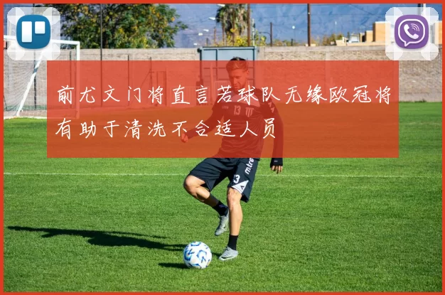 前尤文门将直言若球队无缘欧冠将有助于清洗不合适人员