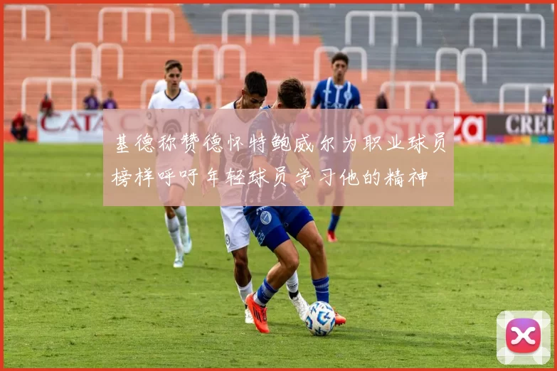 基德称赞德怀特鲍威尔为职业球员榜样呼吁年轻球员学习他的精神
