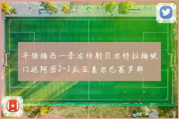 半场梅西一条龙传射贝尔特拉梅破门迈阿密2-1瓜亚基尔巴塞罗那