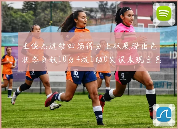 王俊杰连续四场得分上双展现出色状态贡献10分4板1助0失误表现出色