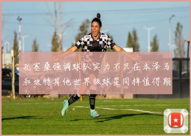 孔塞桑强调球队实力不只在本泽马和坎特其他世界级球星同样值得期待