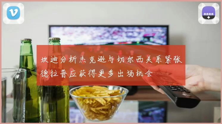 坎迪分析杰克逊与切尔西关系紧张德拉普应获得更多出场机会