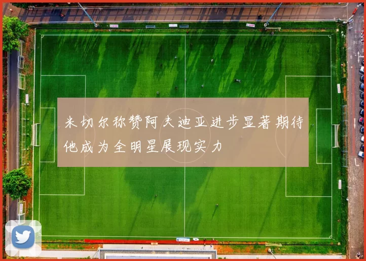 米切尔称赞阿夫迪亚进步显著期待他成为全明星展现实力