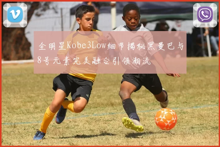 全明星Kobe3Low细节揭秘黑曼巴与8号元素完美融合引领潮流