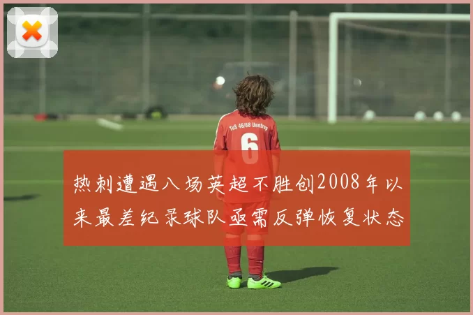 热刺遭遇八场英超不胜创2008年以来最差纪录球队亟需反弹恢复状态
