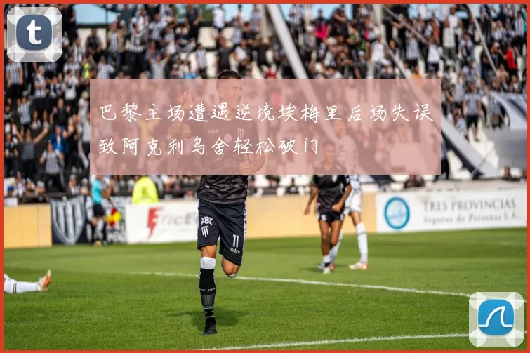 巴黎主场遭遇逆境埃梅里后场失误致阿克利乌舍轻松破门