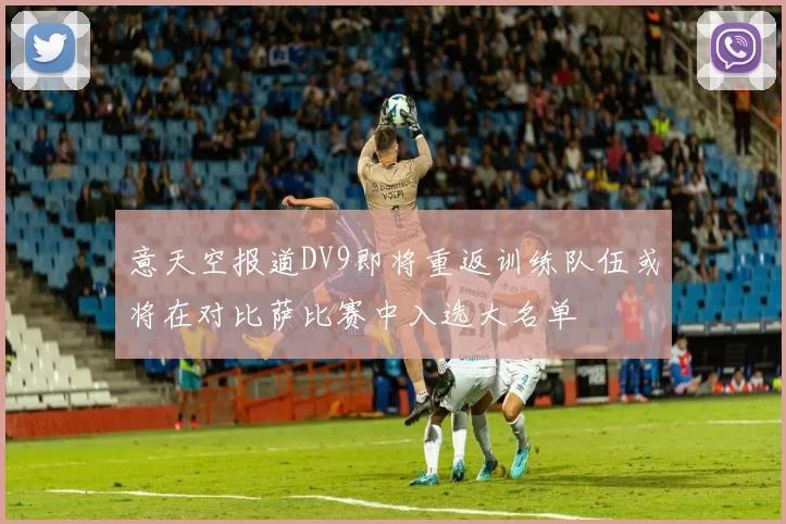 意天空报道DV9即将重返训练队伍或将在对比萨比赛中入选大名单