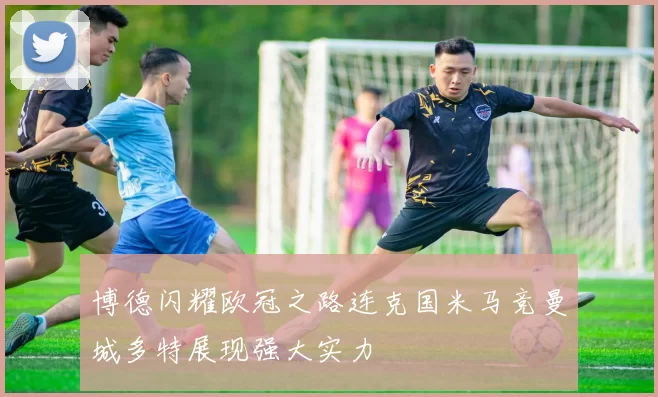 博德闪耀欧冠之路连克国米马竞曼城多特展现强大实力