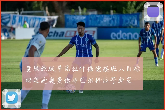曼联积极寻觅拉什福德接班人目标锁定迪奥曼德与巴尔科拉等新星