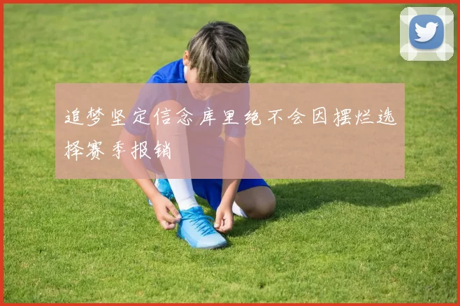 追梦坚定信念库里绝不会因摆烂选择赛季报销