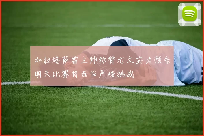 加拉塔萨雷主帅称赞尤文实力预告明天比赛将面临严峻挑战
