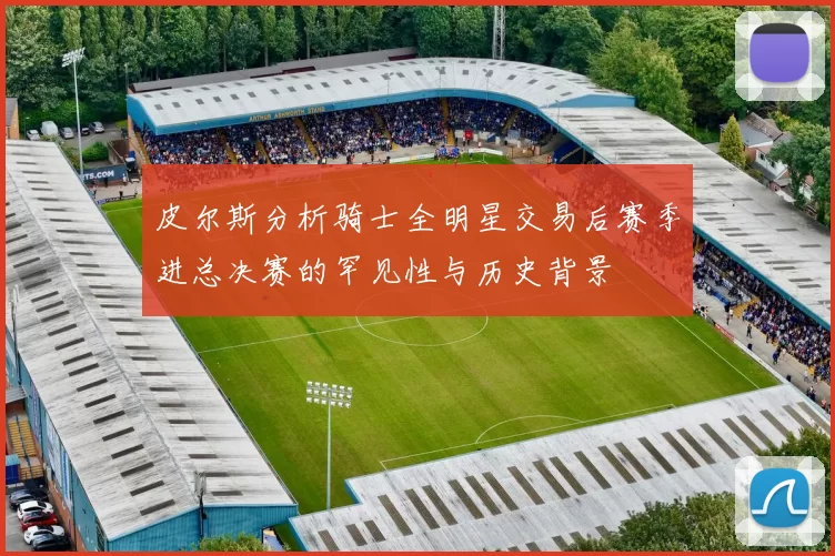 皮尔斯分析骑士全明星交易后赛季进总决赛的罕见性与历史背景