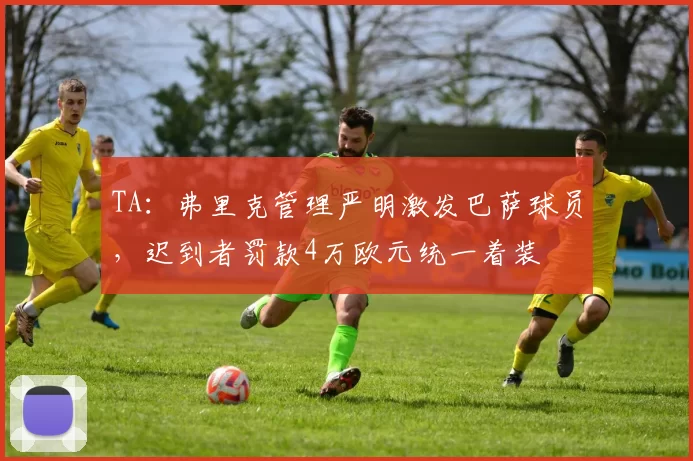 TA：弗里克管理严明激发巴萨球员，迟到者罚款4万欧元统一着装