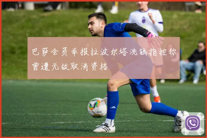 巴萨会员举报拉波尔塔洗钱指控称曾遭无故取消资格