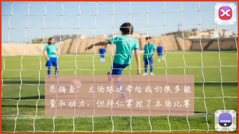 恩梅查：主场球迷带给我们很多能量和动力，但拜仁掌控了本场比赛