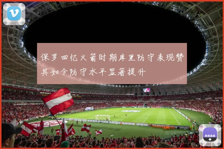 保罗回忆火箭时期库里防守表现赞其如今防守水平显著提升