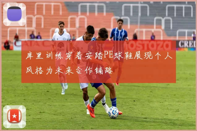 库里训练穿着安踏PE球鞋展现个人风格为未来合作铺路