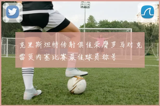 克里斯坦特传射俱佳荣膺罗马对克雷莫内塞比赛最佳球员称号